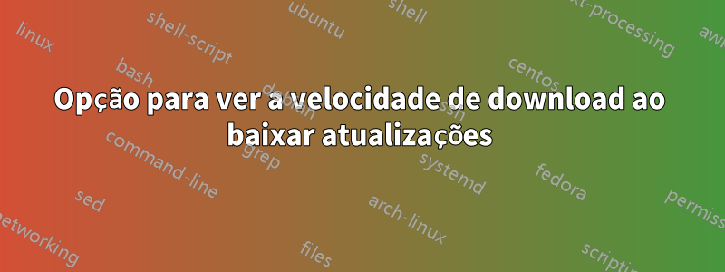 Opção para ver a velocidade de download ao baixar atualizações