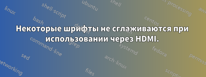 Некоторые шрифты не сглаживаются при использовании через HDMI.
