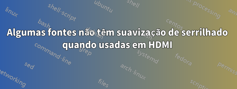 Algumas fontes não têm suavização de serrilhado quando usadas em HDMI