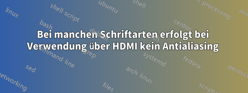 Bei manchen Schriftarten erfolgt bei Verwendung über HDMI kein Antialiasing