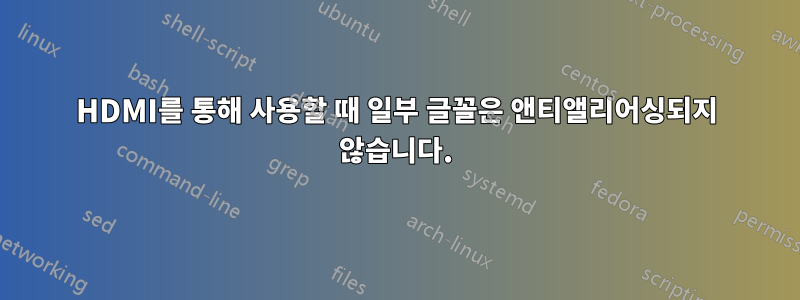HDMI를 통해 사용할 때 일부 글꼴은 앤티앨리어싱되지 않습니다.