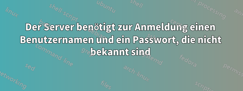 Der Server benötigt zur Anmeldung einen Benutzernamen und ein Passwort, die nicht bekannt sind