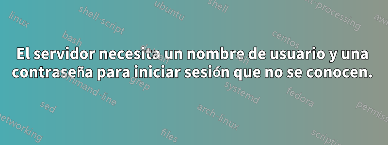 El servidor necesita un nombre de usuario y una contraseña para iniciar sesión que no se conocen.