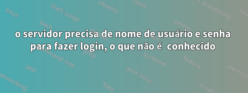 o servidor precisa de nome de usuário e senha para fazer login, o que não é conhecido