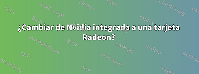 ¿Cambiar de Nvidia integrada a una tarjeta Radeon?