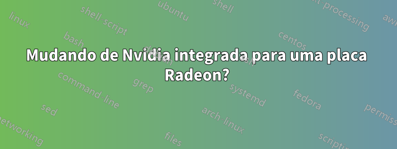 Mudando de Nvidia integrada para uma placa Radeon?