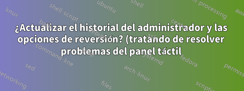 ¿Actualizar el historial del administrador y las opciones de reversión? (tratando de resolver problemas del panel táctil)