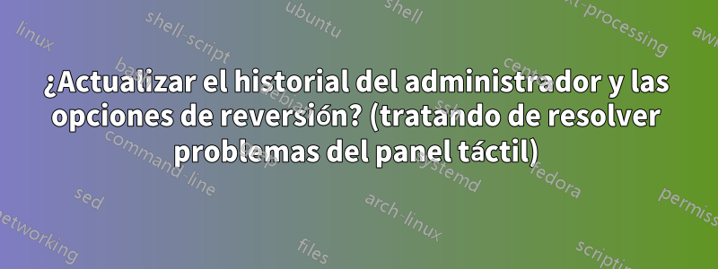 ¿Actualizar el historial del administrador y las opciones de reversión? (tratando de resolver problemas del panel táctil)