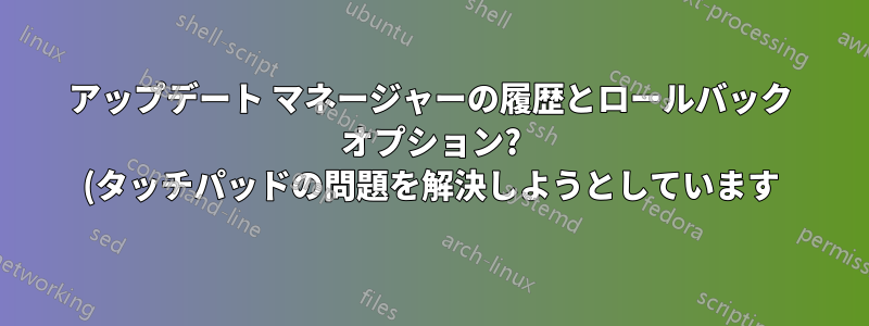 アップデート マネージャーの履歴とロールバック オプション? (タッチパッドの問題を解決しようとしています)