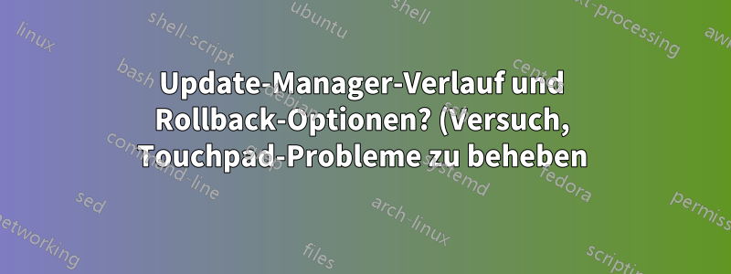 Update-Manager-Verlauf und Rollback-Optionen? (Versuch, Touchpad-Probleme zu beheben)