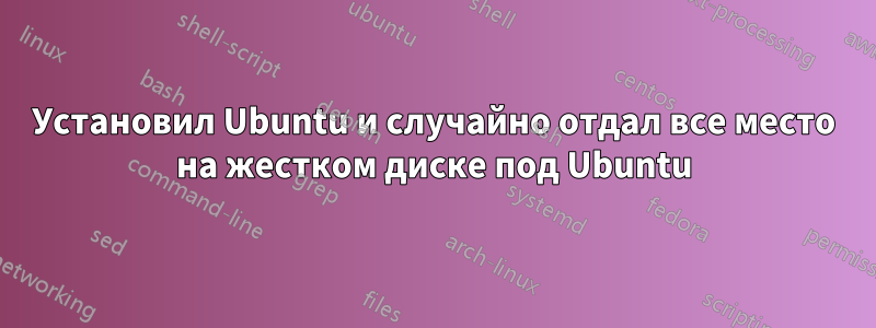 Установил Ubuntu и случайно отдал все место на жестком диске под Ubuntu