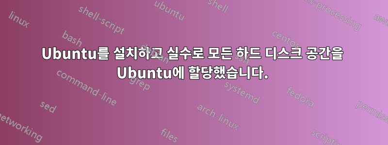Ubuntu를 설치하고 실수로 모든 하드 디스크 공간을 Ubuntu에 할당했습니다.