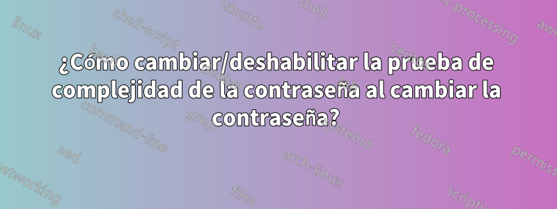 ¿Cómo cambiar/deshabilitar la prueba de complejidad de la contraseña al cambiar la contraseña?