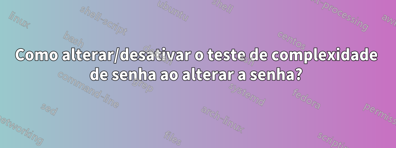 Como alterar/desativar o teste de complexidade de senha ao alterar a senha?