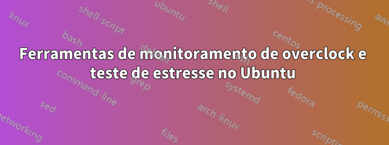 Ferramentas de monitoramento de overclock e teste de estresse no Ubuntu