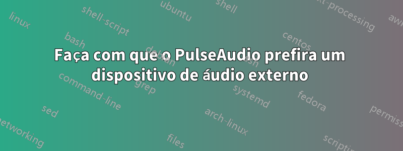 Faça com que o PulseAudio prefira um dispositivo de áudio externo