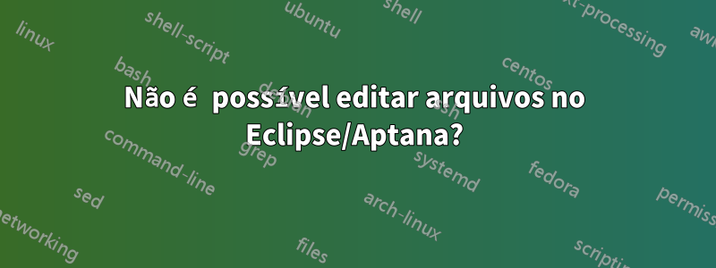 Não é possível editar arquivos no Eclipse/Aptana?