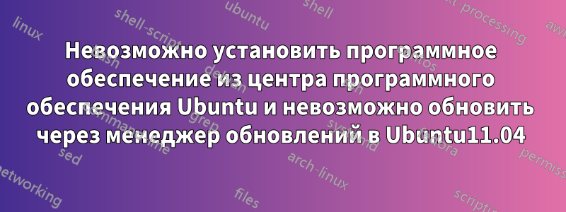 Невозможно установить программное обеспечение из центра программного обеспечения Ubuntu и невозможно обновить через менеджер обновлений в Ubuntu11.04
