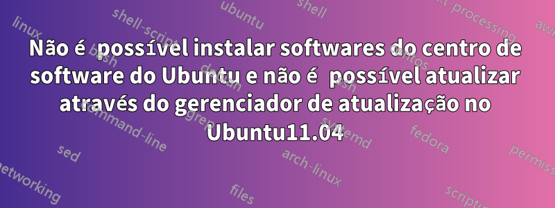 Não é possível instalar softwares do centro de software do Ubuntu e não é possível atualizar através do gerenciador de atualização no Ubuntu11.04