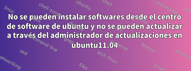No se pueden instalar softwares desde el centro de software de ubuntu y no se pueden actualizar a través del administrador de actualizaciones en ubuntu11.04