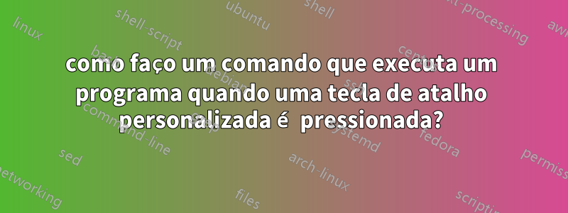 como faço um comando que executa um programa quando uma tecla de atalho personalizada é pressionada?