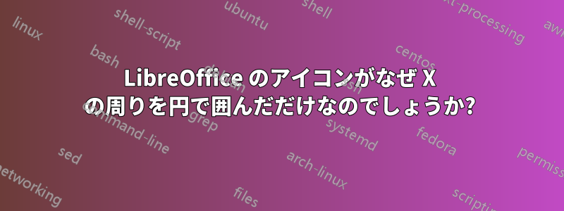 LibreOffice のアイコンがなぜ X の周りを円で囲んだだけなのでしょうか?
