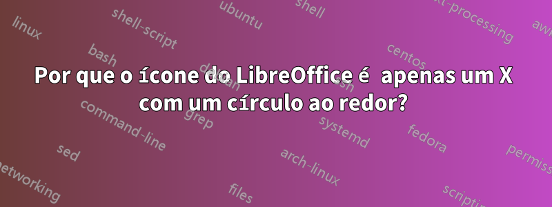 Por que o ícone do LibreOffice é apenas um X com um círculo ao redor?