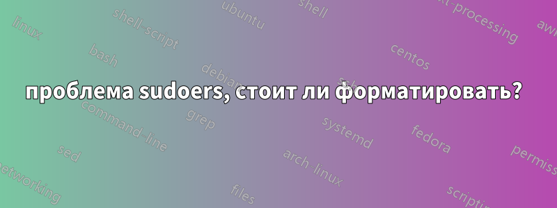 проблема sudoers, стоит ли форматировать? 