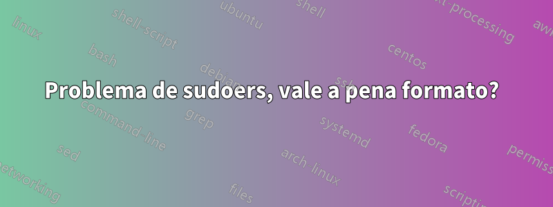 Problema de sudoers, vale a pena formato? 