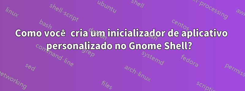 Como você cria um inicializador de aplicativo personalizado no Gnome Shell?  