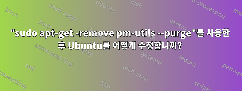 "sudo apt-get -remove pm-utils --purge"를 사용한 후 Ubuntu를 어떻게 수정합니까?