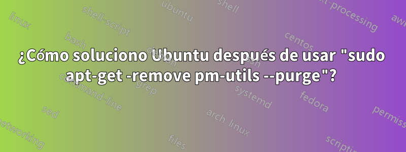 ¿Cómo soluciono Ubuntu después de usar "sudo apt-get -remove pm-utils --purge"?