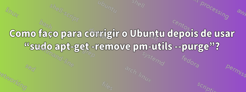 Como faço para corrigir o Ubuntu depois de usar “sudo apt-get -remove pm-utils --purge”?