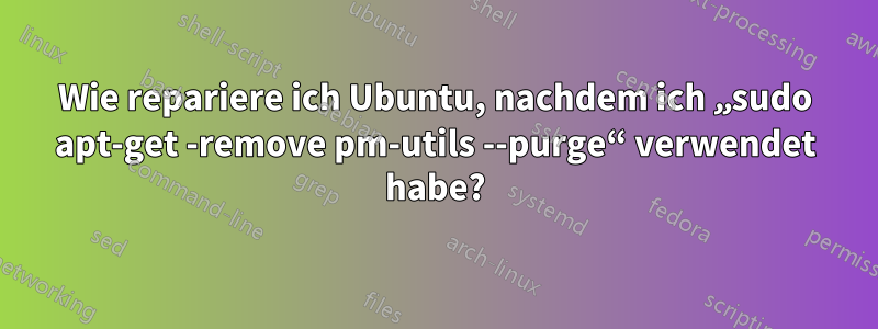 Wie repariere ich Ubuntu, nachdem ich „sudo apt-get -remove pm-utils --purge“ verwendet habe?