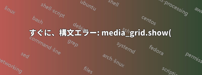 すぐに、構文エラー: media_grid.show()