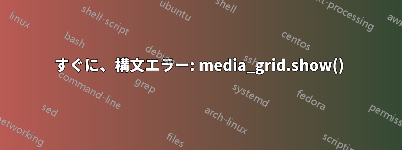 すぐに、構文エラー: media_grid.show()
