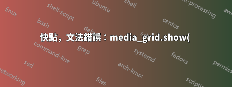 快點,文法錯誤:media_grid.show()