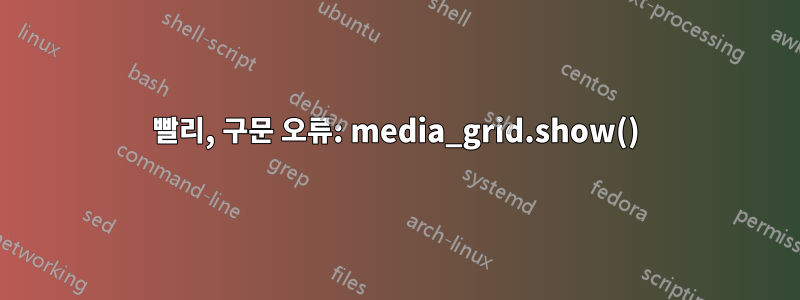 빨리, 구문 오류: media_grid.show()