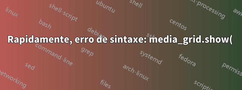 Rapidamente, erro de sintaxe: media_grid.show()