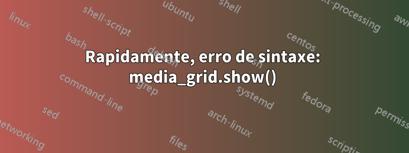 Rapidamente, erro de sintaxe: media_grid.show()