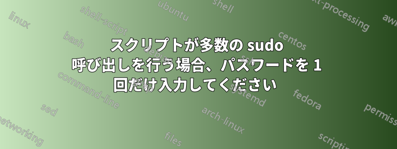 スクリプトが多数の sudo 呼び出しを行う場合、パスワードを 1 回だけ入力してください 