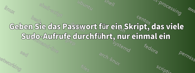 Geben Sie das Passwort für ein Skript, das viele Sudo-Aufrufe durchführt, nur einmal ein 