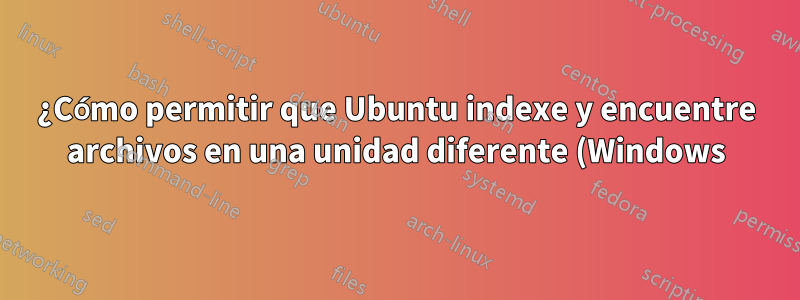 ¿Cómo permitir que Ubuntu indexe y encuentre archivos en una unidad diferente (Windows) durante la búsqueda?