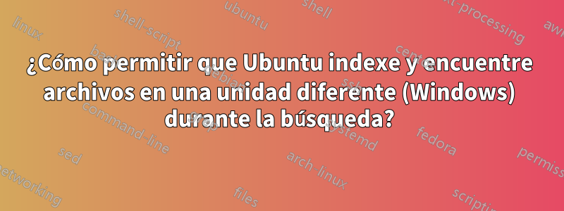 ¿Cómo permitir que Ubuntu indexe y encuentre archivos en una unidad diferente (Windows) durante la búsqueda?
