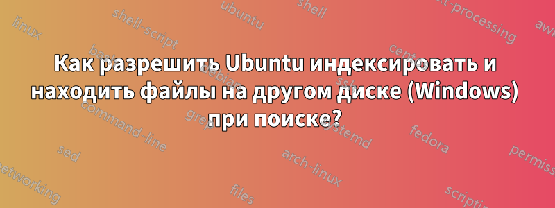 Как разрешить Ubuntu индексировать и находить файлы на другом диске (Windows) при поиске?