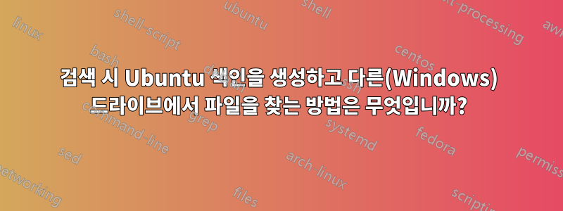 검색 시 Ubuntu 색인을 생성하고 다른(Windows) 드라이브에서 파일을 찾는 방법은 무엇입니까?