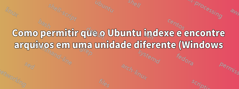 Como permitir que o Ubuntu indexe e encontre arquivos em uma unidade diferente (Windows) durante a pesquisa?