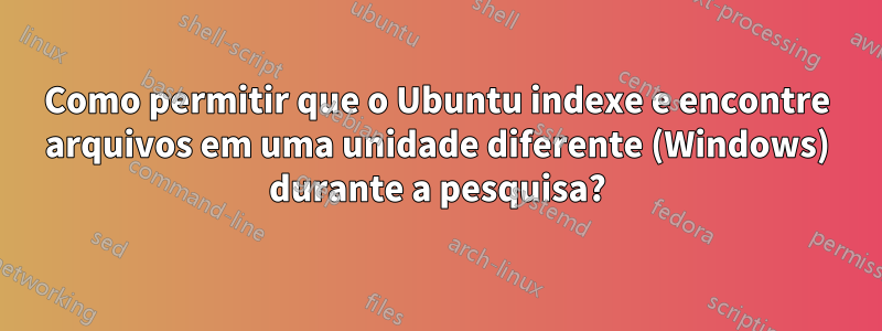 Como permitir que o Ubuntu indexe e encontre arquivos em uma unidade diferente (Windows) durante a pesquisa?