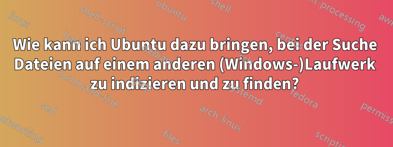 Wie kann ich Ubuntu dazu bringen, bei der Suche Dateien auf einem anderen (Windows-)Laufwerk zu indizieren und zu finden?