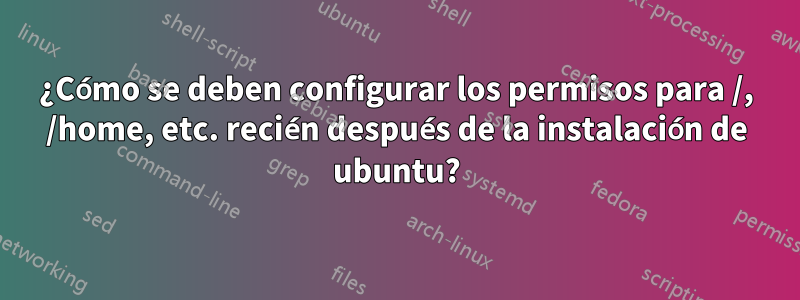 ¿Cómo se deben configurar los permisos para /, /home, etc. recién después de la instalación de ubuntu?
